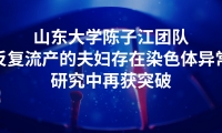 山东大学陈子江团队在反复流产的夫妇存在染色体异常的研究中再获突破